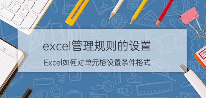 excel管理规则的设置 Excel如何对单元格设置条件格式？